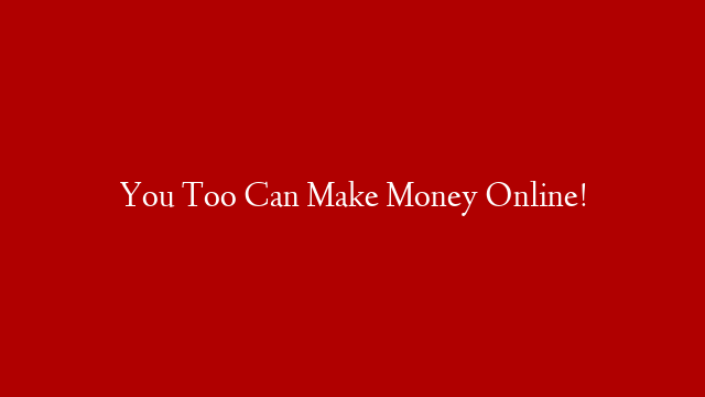 You Too Can Make Money Online!