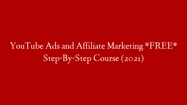 YouTube Ads and Affiliate Marketing *FREE* Step-By-Step Course (2021)