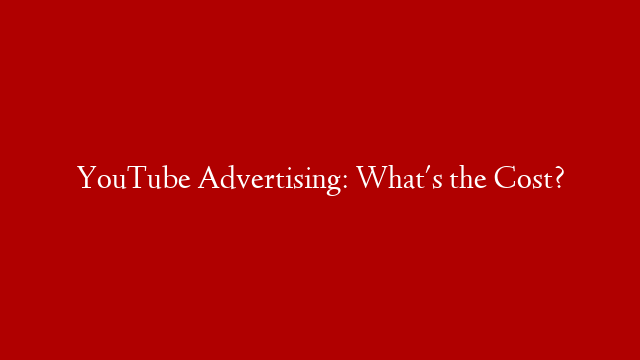 YouTube Advertising: What's the Cost?
