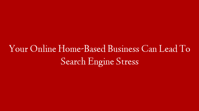 Your Online Home-Based Business Can Lead To Search Engine Stress