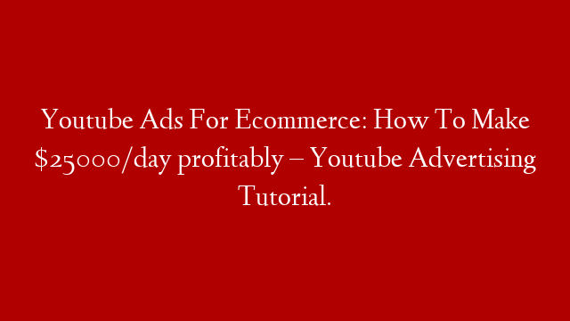 Youtube Ads For Ecommerce: How To Make $25000/day profitably – Youtube Advertising Tutorial.