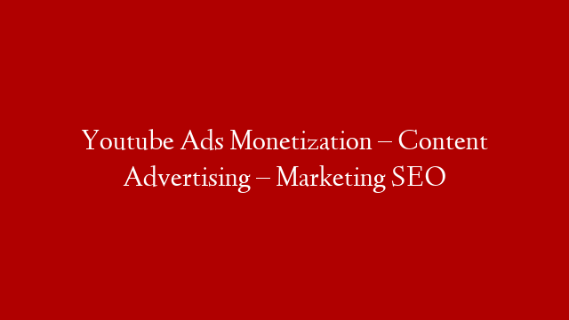 Youtube Ads Monetization – Content Advertising – Marketing SEO