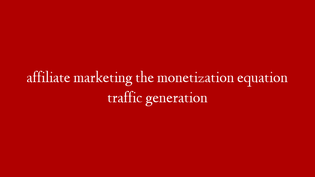 affiliate marketing the monetization equation traffic generation