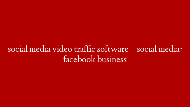 social media video traffic software – social media- facebook business