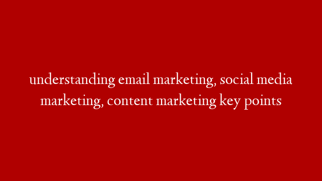 understanding email marketing, social media marketing, content marketing key points
