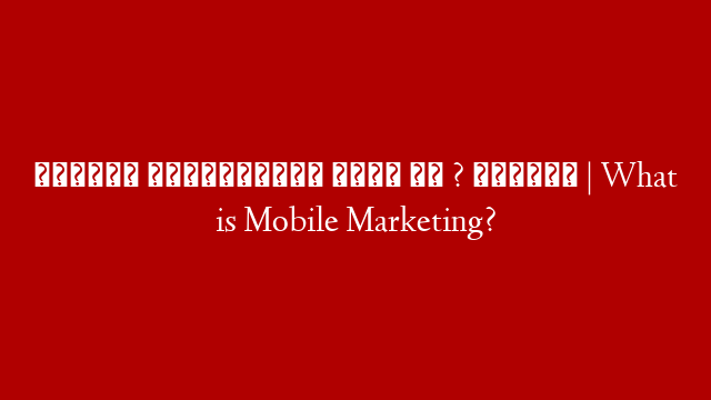 मोबाइल मार्केटिंग क्या है ? जानिये  | What is Mobile Marketing?