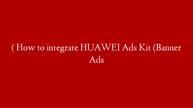 ( How to integrate HUAWEI Ads Kit (Banner Ads