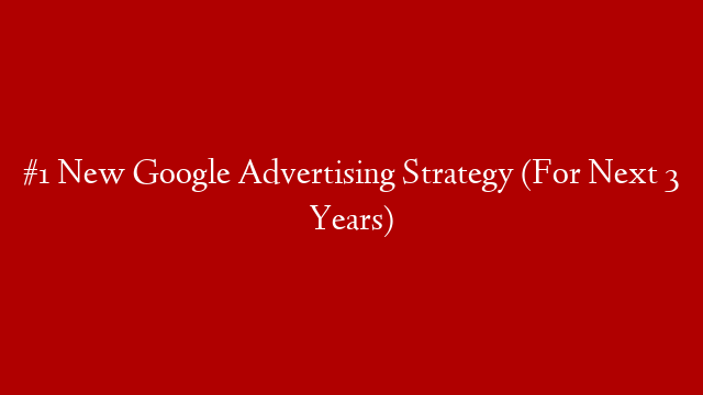 #1 New Google Advertising Strategy (For Next 3 Years)