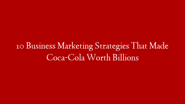 10 Business Marketing Strategies That Made Coca-Cola Worth Billions
