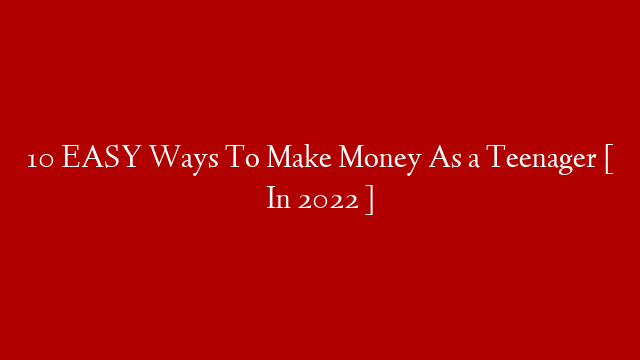 10 EASY Ways To Make Money As a Teenager [ In 2022 ]