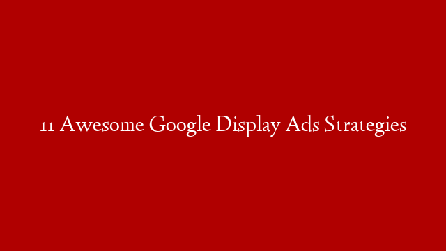 11 Awesome Google Display Ads Strategies