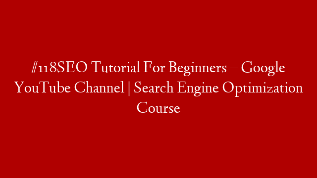 #118SEO Tutorial For Beginners – Google YouTube Channel | Search Engine Optimization Course