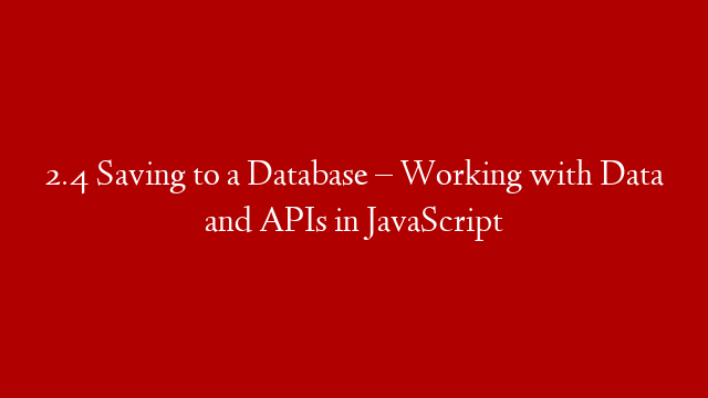 2.4 Saving to a Database – Working with Data and APIs in JavaScript