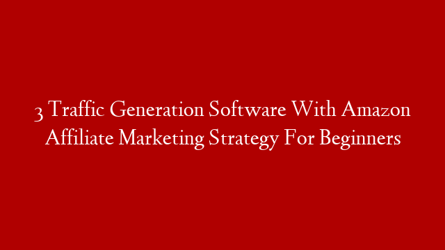 3 Traffic Generation Software With Amazon Affiliate Marketing Strategy For Beginners