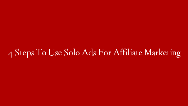 4 Steps To Use Solo Ads For Affiliate Marketing
