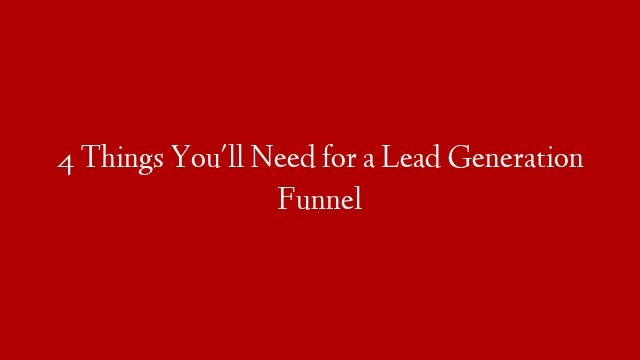 4 Things You'll Need for a Lead Generation Funnel