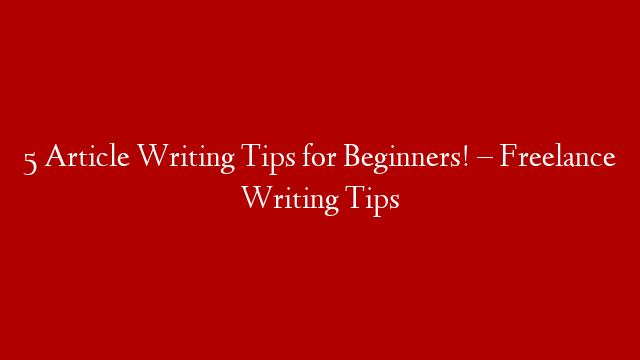 5 Article Writing Tips for Beginners! – Freelance Writing Tips