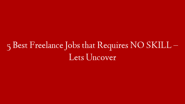 5 Best Freelance Jobs that Requires NO SKILL – Lets Uncover