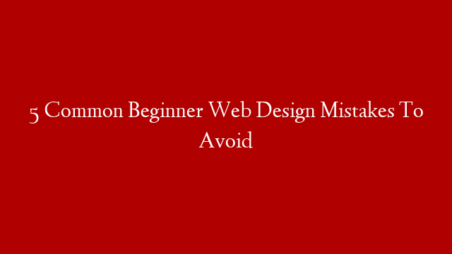5 Common Beginner Web Design Mistakes To Avoid