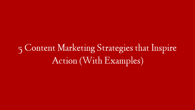 5 Content Marketing Strategies that Inspire Action (With Examples)