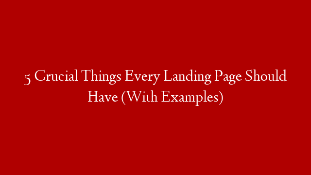 5 Crucial Things Every Landing Page Should Have (With Examples)