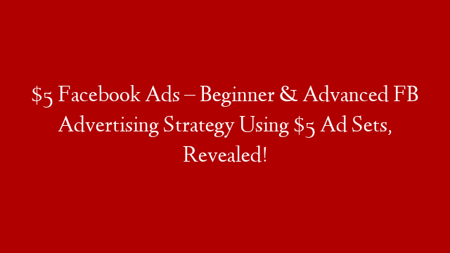 $5 Facebook Ads – Beginner & Advanced FB Advertising Strategy Using $5 Ad Sets, Revealed!