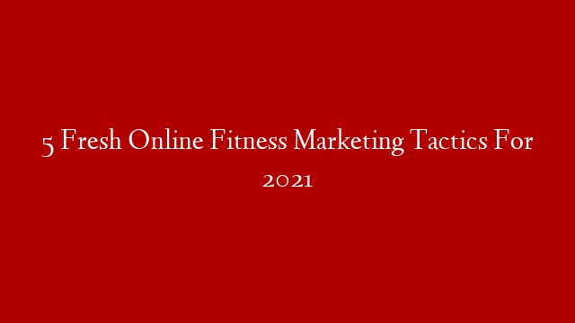 5 Fresh Online Fitness Marketing Tactics For 2021