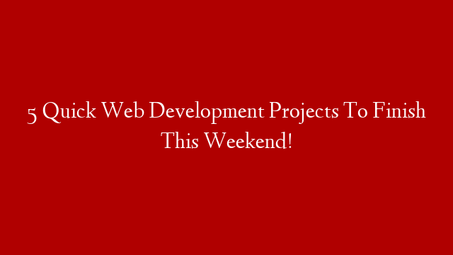 5 Quick Web Development Projects To Finish This Weekend!
