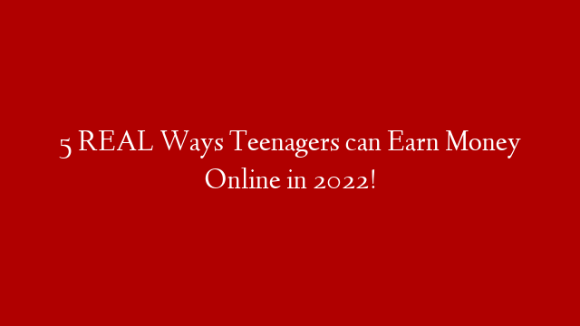 5 REAL Ways Teenagers can Earn Money Online in 2022!