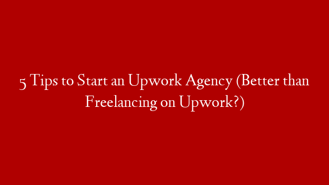 5 Tips to Start an Upwork Agency (Better than Freelancing on Upwork?)
