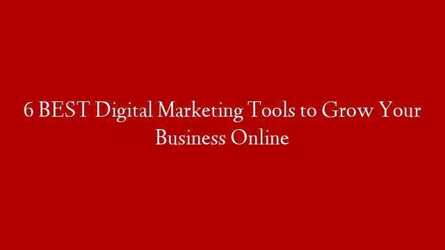 6 BEST Digital Marketing Tools to Grow Your Business Online
