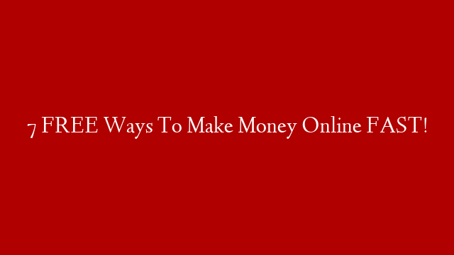 7 FREE Ways To Make Money Online FAST!