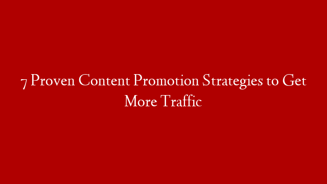 7 Proven Content Promotion Strategies to Get More Traffic