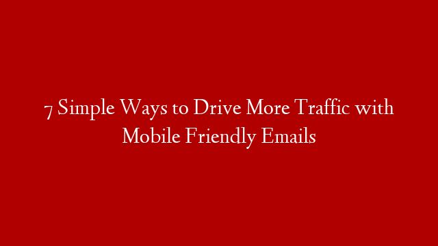 7 Simple Ways to Drive More Traffic with Mobile Friendly Emails