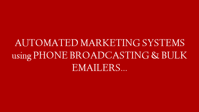 AUTOMATED MARKETING SYSTEMS using PHONE BROADCASTING & BULK EMAILERS…