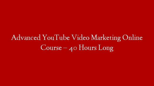 Advanced YouTube Video Marketing Online Course – 40 Hours Long