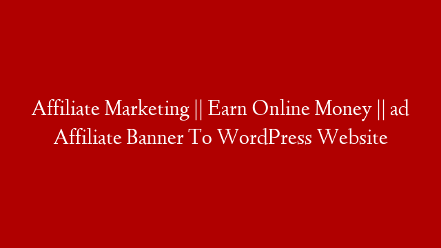 Affiliate Marketing || Earn Online Money || ad Affiliate Banner To WordPress Website