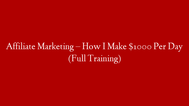 Affiliate Marketing – How I Make $1000 Per Day (Full Training)