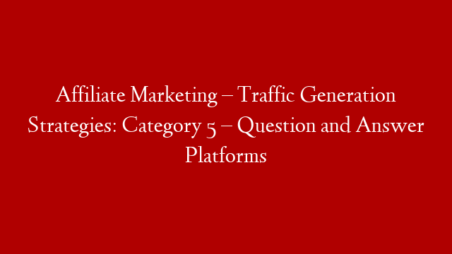 Affiliate Marketing – Traffic Generation Strategies: Category 5 – Question and Answer Platforms