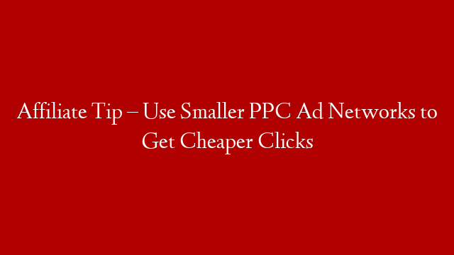 Affiliate Tip – Use Smaller PPC Ad Networks to Get Cheaper Clicks