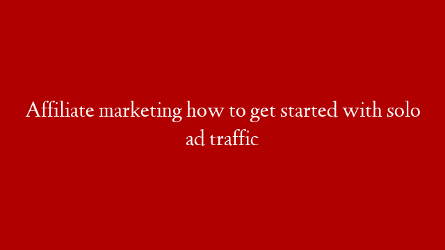 Affiliate marketing how to get started with solo ad traffic