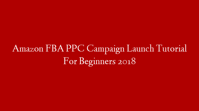 Amazon FBA PPC Campaign Launch Tutorial For Beginners 2018