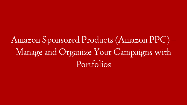 Amazon Sponsored Products (Amazon PPC) – Manage and Organize Your Campaigns with Portfolios