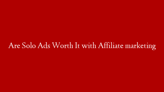 Are Solo Ads Worth It with Affiliate marketing