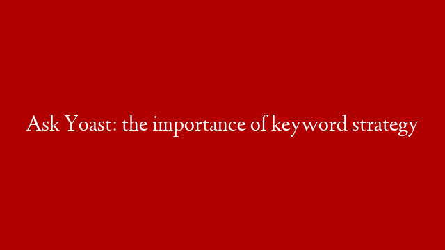 Ask Yoast: the importance of keyword strategy