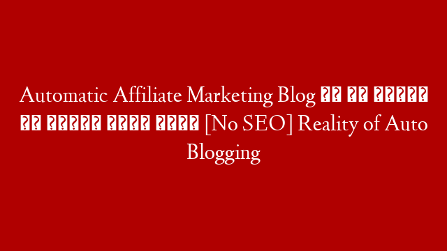 Automatic Affiliate Marketing Blog से हर महीने का लाखों रुपए कमाए [No SEO] Reality of Auto Blogging