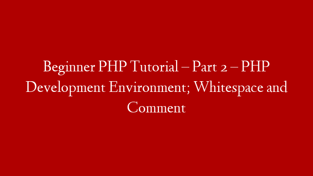 Beginner PHP Tutorial – Part 2 – PHP Development Environment; Whitespace and Comment