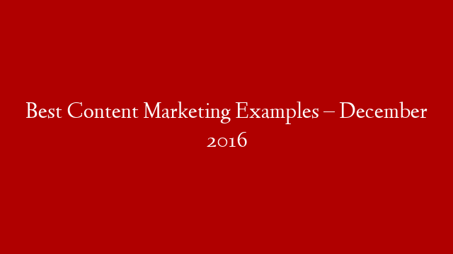 Best Content Marketing Examples – December 2016