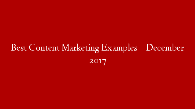 Best Content Marketing Examples – December 2017