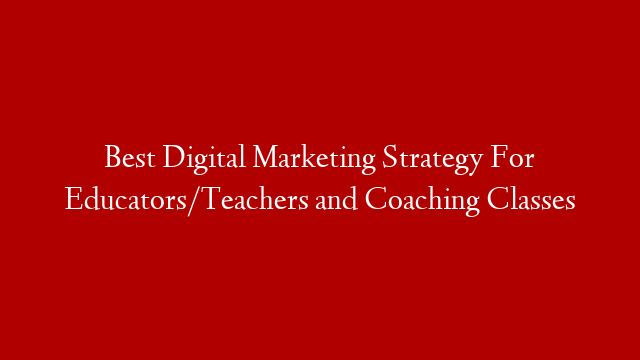 Best Digital Marketing Strategy For Educators/Teachers and Coaching Classes